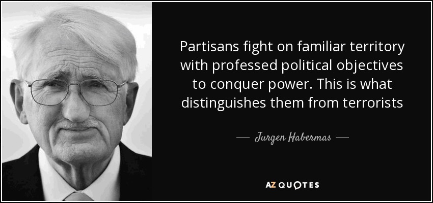 Partisans fight on familiar territory with professed political objectives to conquer power. This is what distinguishes them from terrorists - Jurgen Habermas