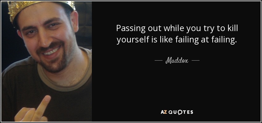 Passing out while you try to kill yourself is like failing at failing. - Maddox