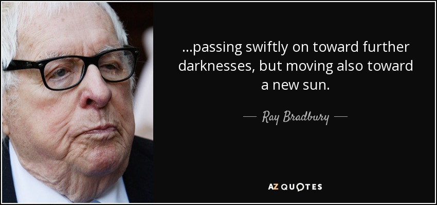 ...passing swiftly on toward further darknesses, but moving also toward a new sun. - Ray Bradbury
