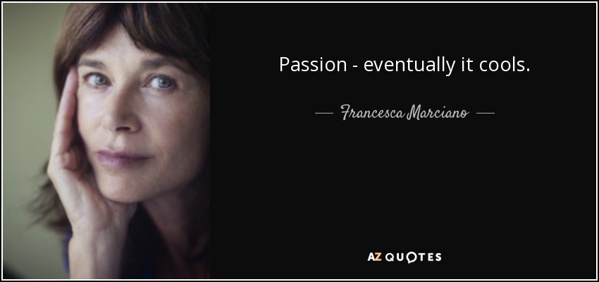 Passion - eventually it cools. - Francesca Marciano