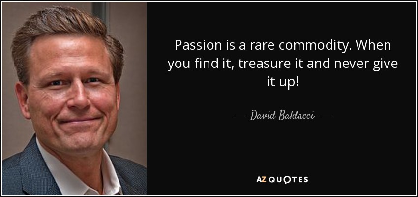 Passion is a rare commodity. When you find it, treasure it and never give it up! - David Baldacci