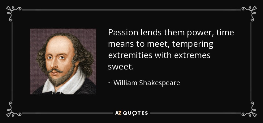 Passion lends them power, time means to meet, tempering extremities with extremes sweet. - William Shakespeare