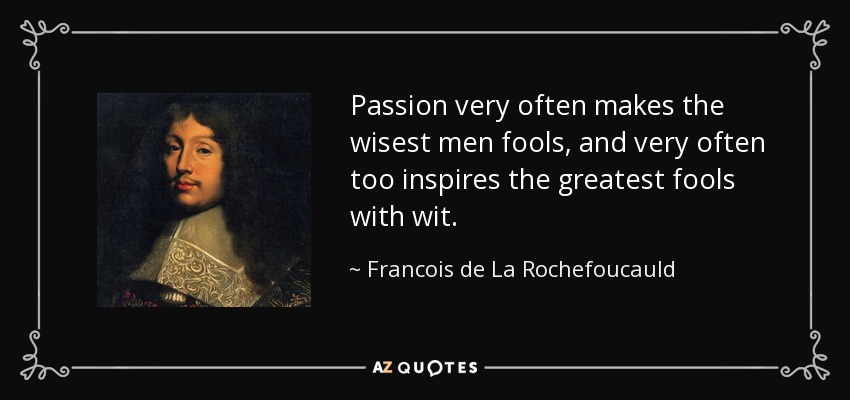 Passion very often makes the wisest men fools, and very often too inspires the greatest fools with wit. - Francois de La Rochefoucauld