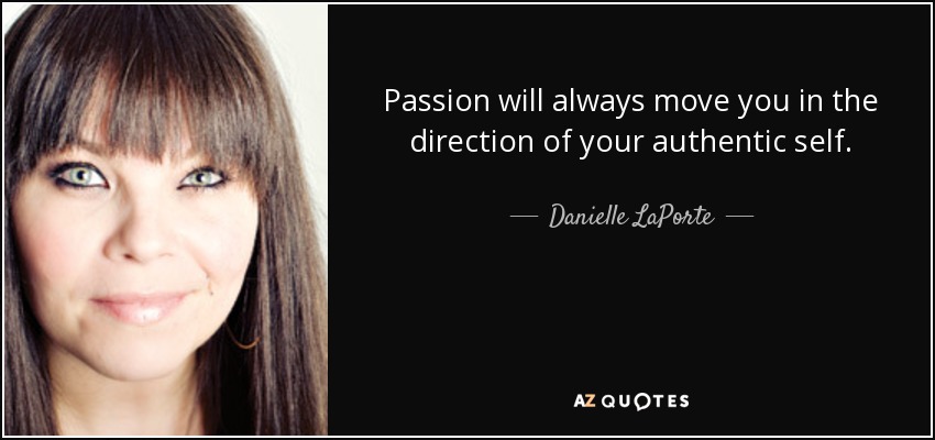 Passion will always move you in the direction of your authentic self. - Danielle LaPorte