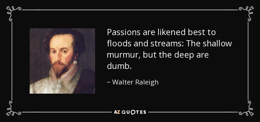 Passions are likened best to floods and streams: The shallow murmur, but the deep are dumb. - Walter Raleigh