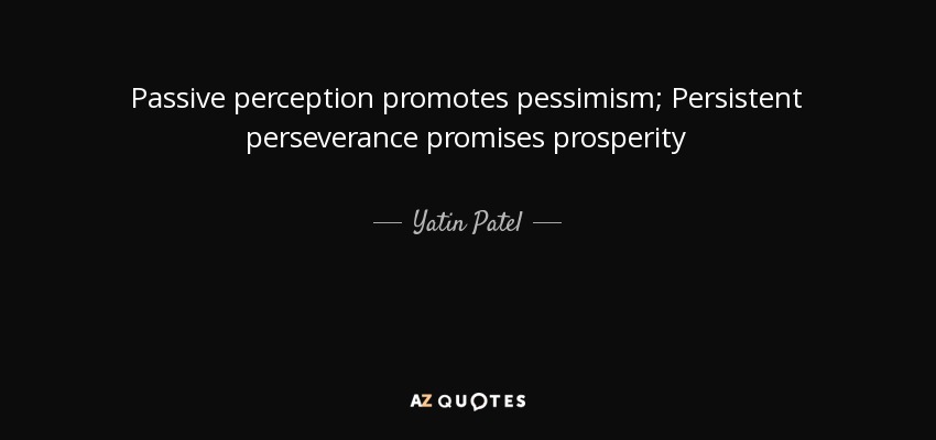 Passive perception promotes pessimism; Persistent perseverance promises prosperity - Yatin Patel