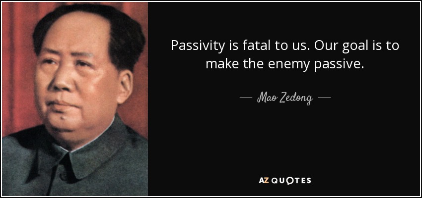 Passivity is fatal to us. Our goal is to make the enemy passive. - Mao Zedong
