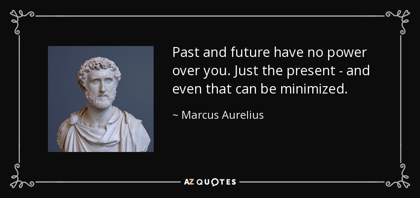 Past and future have no power over you. Just the present - and even that can be minimized. - Marcus Aurelius