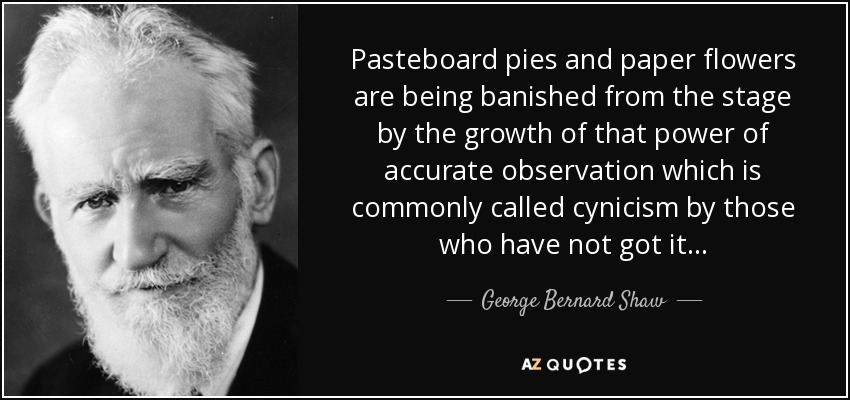 Pasteboard pies and paper flowers are being banished from the stage by the growth of that power of accurate observation which is commonly called cynicism by those who have not got it... - George Bernard Shaw