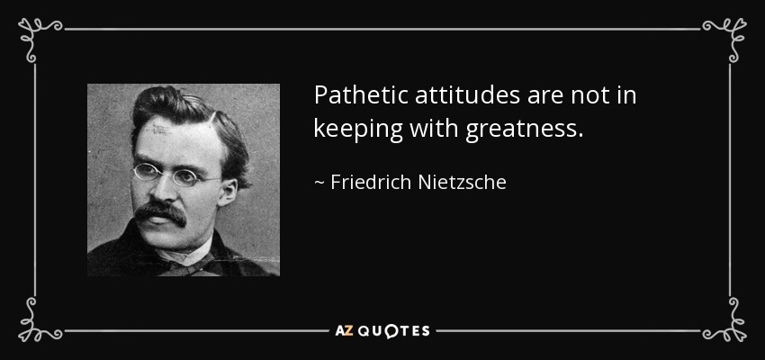 Pathetic attitudes are not in keeping with greatness. - Friedrich Nietzsche