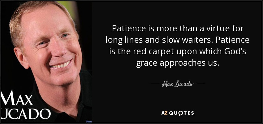 Patience is more than a virtue for long lines and slow waiters. Patience is the red carpet upon which God's grace approaches us. - Max Lucado