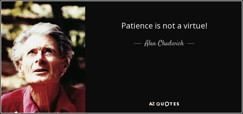 Patience is not a virtue! - Alan Chadwick