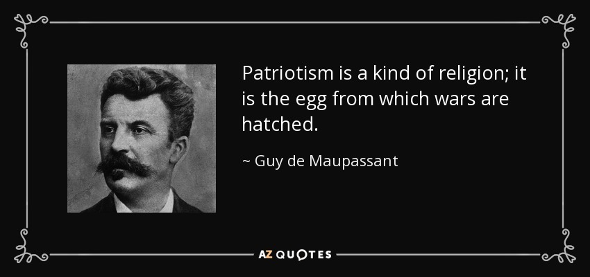 Patriotism is a kind of religion; it is the egg from which wars are hatched. - Guy de Maupassant