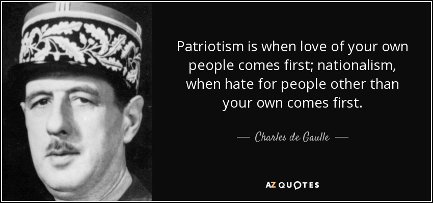 Patriotism is when love of your own people comes first; nationalism, when hate for people other than your own comes first. - Charles de Gaulle