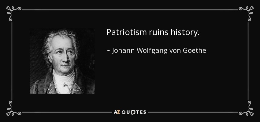Patriotism ruins history. - Johann Wolfgang von Goethe