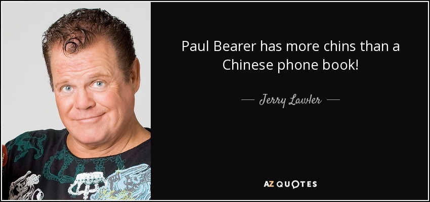 Paul Bearer has more chins than a Chinese phone book! - Jerry Lawler