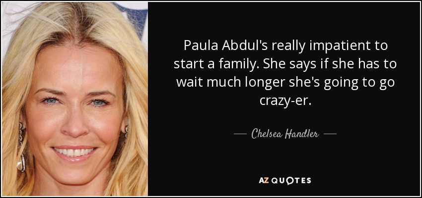 Paula Abdul's really impatient to start a family. She says if she has to wait much longer she's going to go crazy-er. - Chelsea Handler