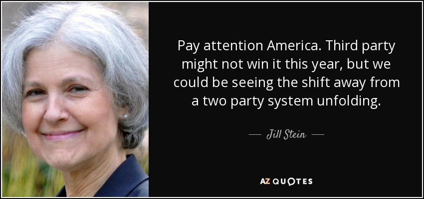 Pay attention America. Third party might not win it this year, but we could be seeing the shift away from a two party system unfolding. - Jill Stein
