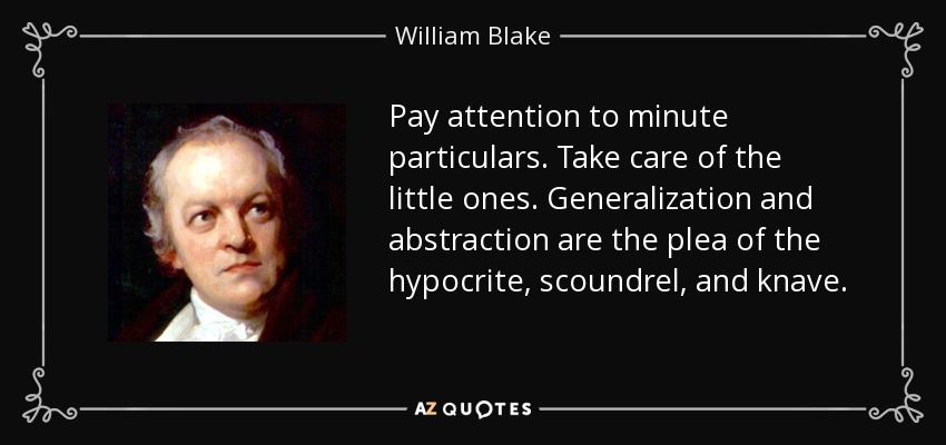 Pay attention to minute particulars. Take care of the little ones. Generalization and abstraction are the plea of the hypocrite, scoundrel, and knave. - William Blake