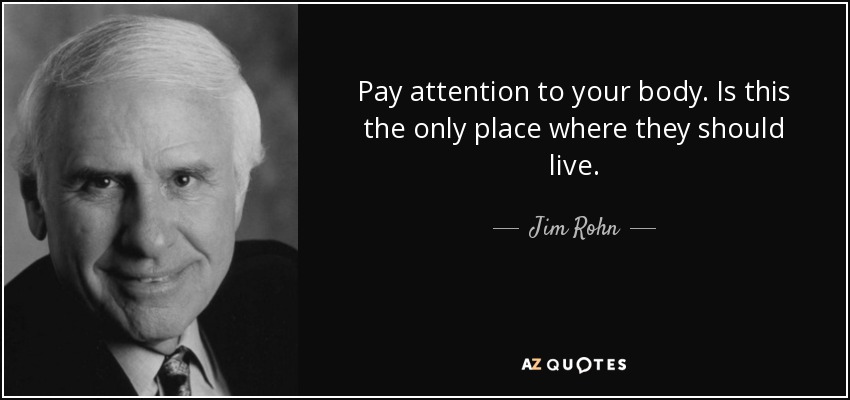 Pay attention to your body. Is this the only place where they should live. - Jim Rohn