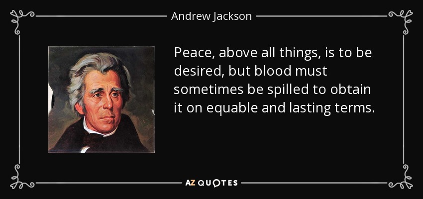 Peace, above all things, is to be desired, but blood must sometimes be spilled to obtain it on equable and lasting terms. - Andrew Jackson
