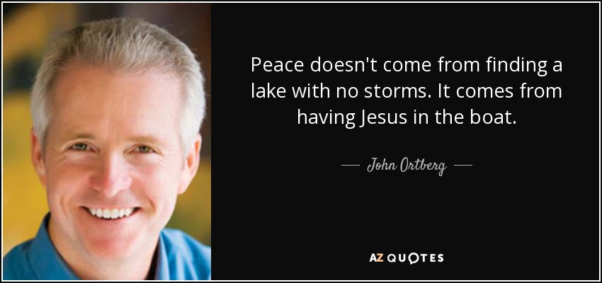 Peace doesn't come from finding a lake with no storms. It comes from having Jesus in the boat. - John Ortberg