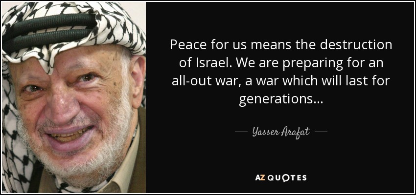 Peace for us means the destruction of Israel. We are preparing for an all-out war, a war which will last for generations... - Yasser Arafat
