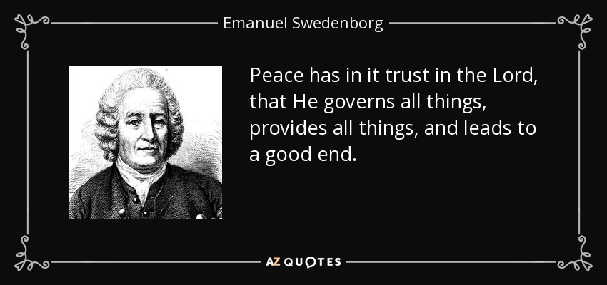 Peace has in it trust in the Lord, that He governs all things, provides all things, and leads to a good end. - Emanuel Swedenborg