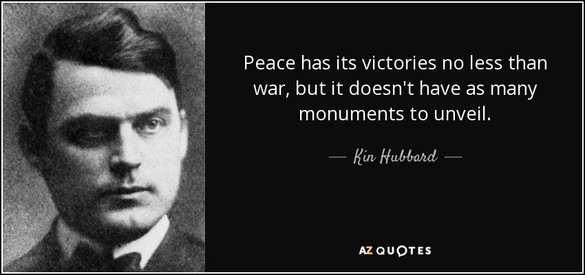 Peace has its victories no less than war, but it doesn't have as many monuments to unveil. - Kin Hubbard