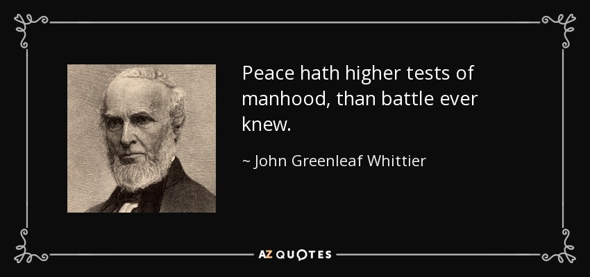 Peace hath higher tests of manhood, than battle ever knew. - John Greenleaf Whittier