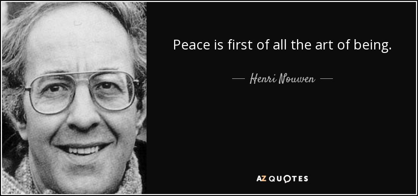 Peace is first of all the art of being. - Henri Nouwen