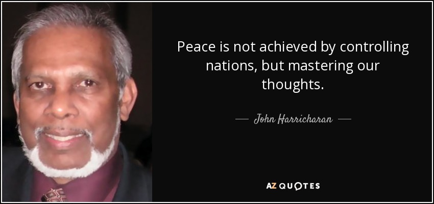 Peace is not achieved by controlling nations, but mastering our thoughts. - John Harricharan