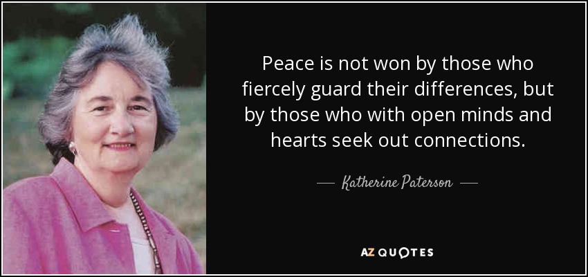 Peace is not won by those who fiercely guard their differences, but by those who with open minds and hearts seek out connections. - Katherine Paterson