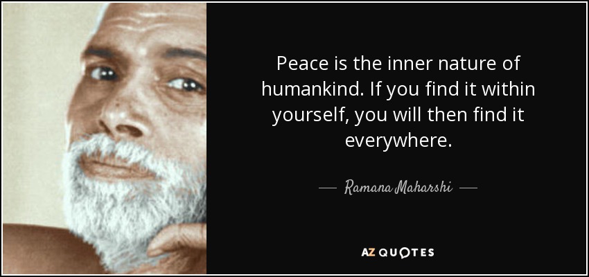 Peace is the inner nature of humankind. If you find it within yourself, you will then find it everywhere. - Ramana Maharshi