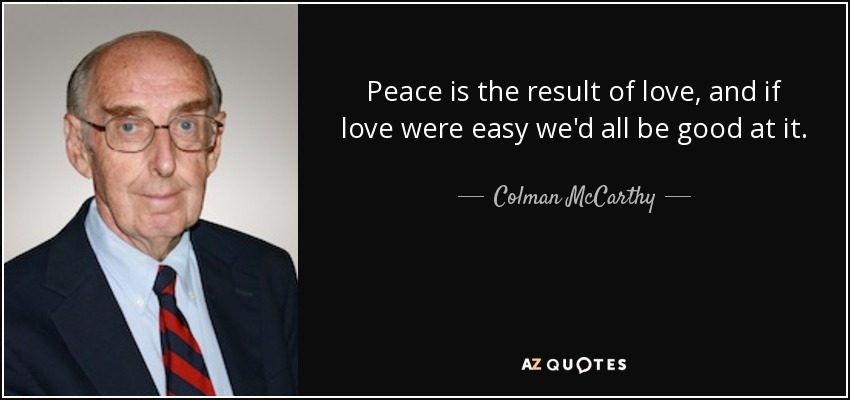 Peace is the result of love, and if love were easy we'd all be good at it. - Colman McCarthy