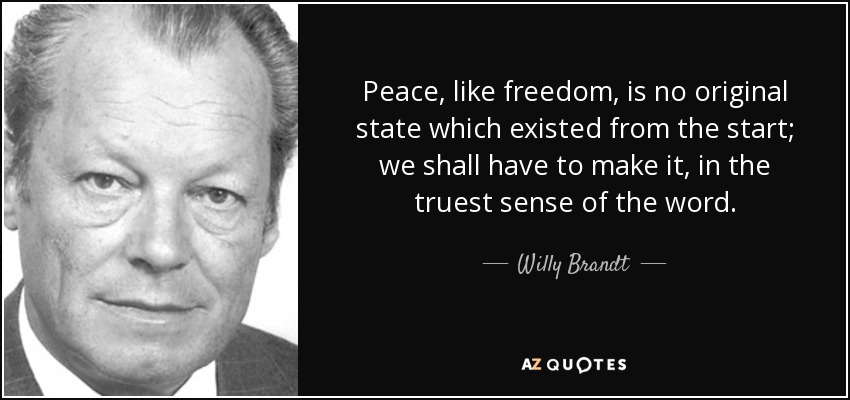 Peace, like freedom, is no original state which existed from the start; we shall have to make it, in the truest sense of the word. - Willy Brandt