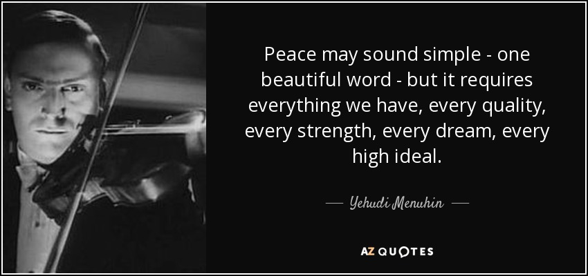 Peace may sound simple - one beautiful word - but it requires everything we have, every quality, every strength, every dream, every high ideal. - Yehudi Menuhin