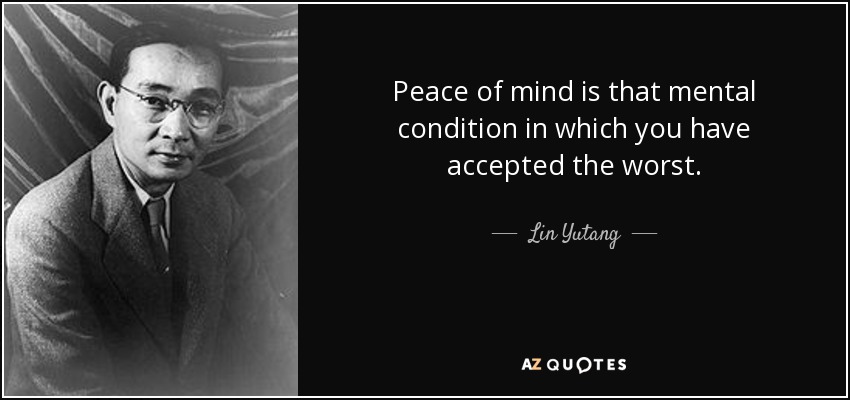 Peace of mind is that mental condition in which you have accepted the worst. - Lin Yutang