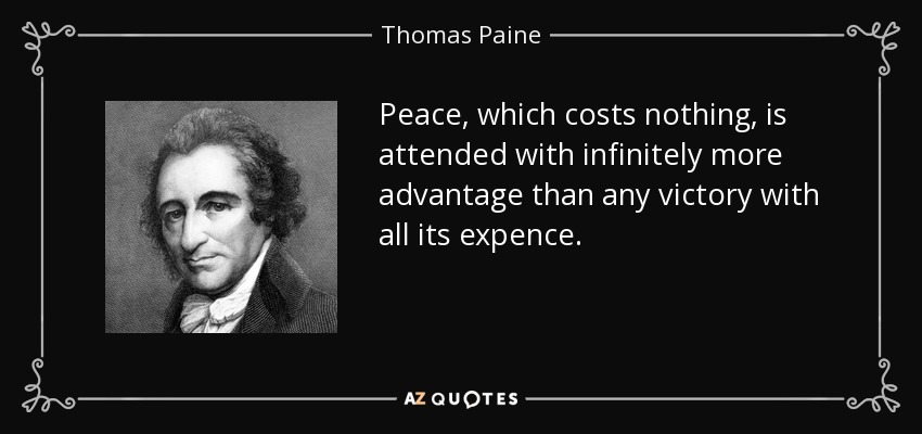 Peace, which costs nothing, is attended with infinitely more advantage than any victory with all its expence. - Thomas Paine