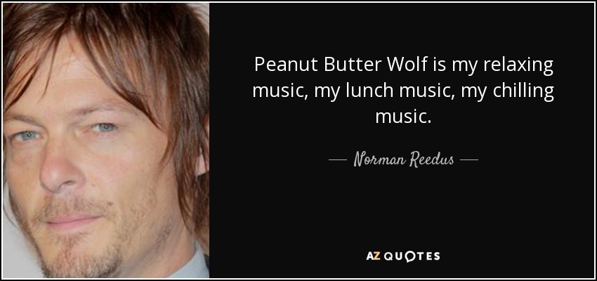 Peanut Butter Wolf is my relaxing music, my lunch music, my chilling music. - Norman Reedus