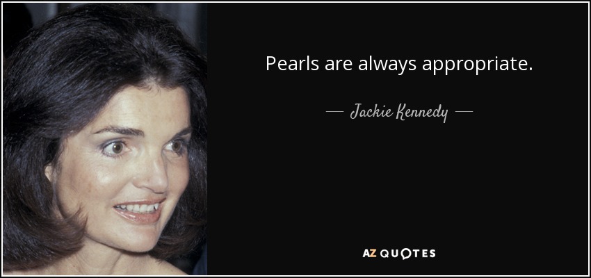 Pearls are always appropriate. - Jackie Kennedy