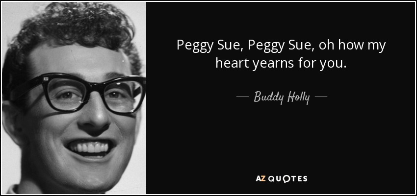 Peggy Sue, Peggy Sue, oh how my heart yearns for you. - Buddy Holly
