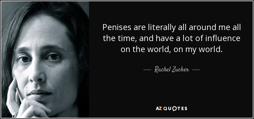 Penises are literally all around me all the time, and have a lot of influence on the world, on my world. - Rachel Zucker