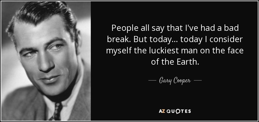 People all say that I've had a bad break. But today... today I consider myself the luckiest man on the face of the Earth. - Gary Cooper