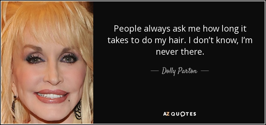 People always ask me how long it takes to do my hair. I don’t know, I’m never there. - Dolly Parton