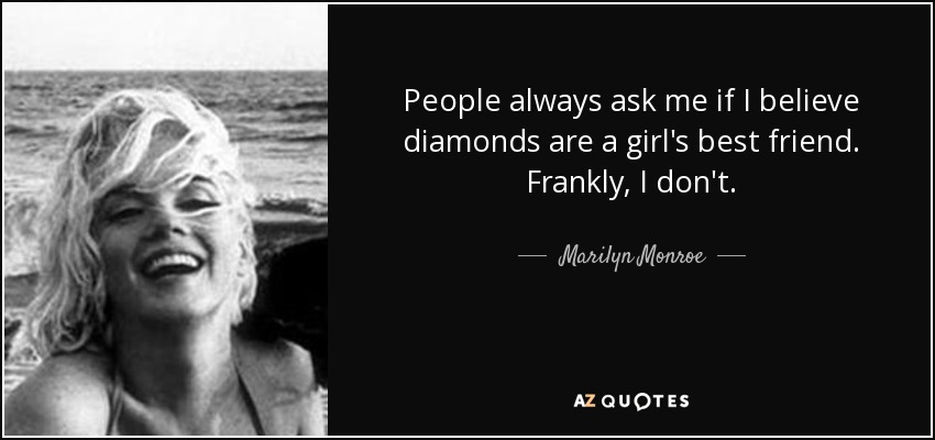 People always ask me if I believe diamonds are a girl's best friend. Frankly, I don't. - Marilyn Monroe