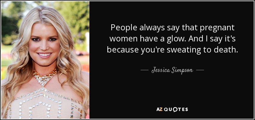 People always say that pregnant women have a glow. And I say it's because you're sweating to death. - Jessica Simpson