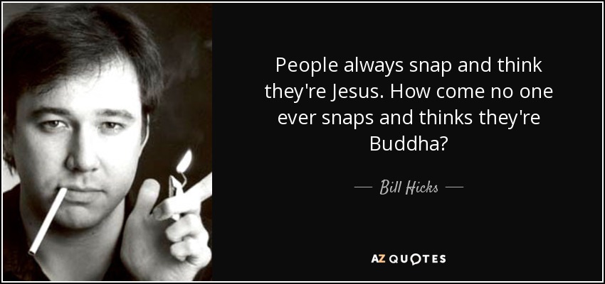 People always snap and think they're Jesus. How come no one ever snaps and thinks they're Buddha? - Bill Hicks