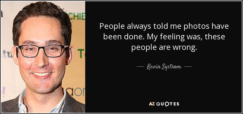 People always told me photos have been done. My feeling was, these people are wrong. - Kevin Systrom