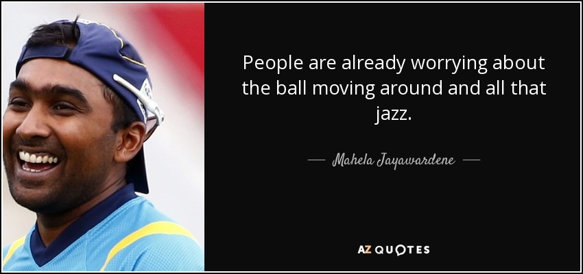 People are already worrying about the ball moving around and all that jazz. - Mahela Jayawardene